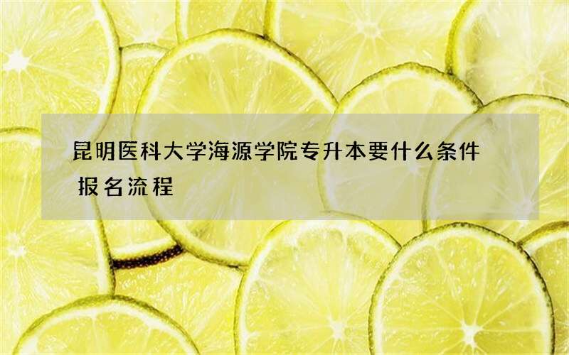 昆明医科大学海源学院专升本要什么条件 报名流程